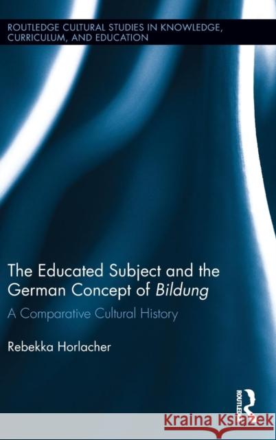 The Educated Subject and the German Concept of Bildung: A Comparative Cultural History Rebekka Horlacher 9780415742405 Routledge