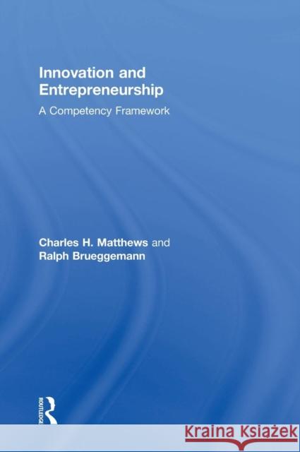 Innovation and Entrepreneurship: A Competency Framework Charles H. Matthews Ralph Brueggemann 9780415742528