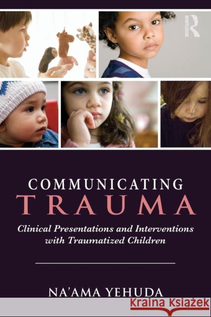 Communicating Trauma: Clinical Presentations and Interventions with Traumatized Children Na'ama Yehuda 9780415743105 Taylor & Francis Ltd