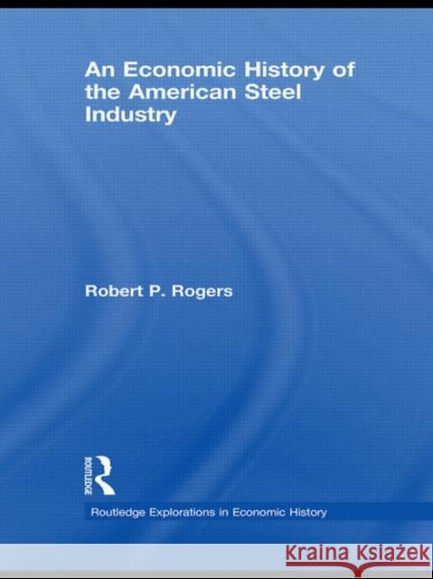 An Economic History of the American Steel Industry Robert P., Jr. Rogers 9780415743525 Routledge