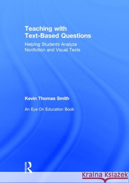 Teaching with Text-Based Questions: Helping Students Analyze Nonfiction and Visual Texts Smith, Kevin Thomas 9780415744034 Routledge