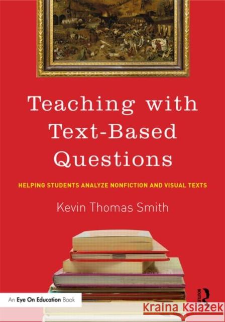 Teaching with Text-Based Questions: Helping Students Analyze Nonfiction and Visual Texts Smith, Kevin Thomas 9780415744041 Routledge