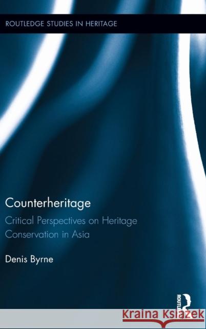 Counterheritage: Critical Perspectives on Heritage Conservation in Asia Byrne, Denis 9780415744065 Routledge