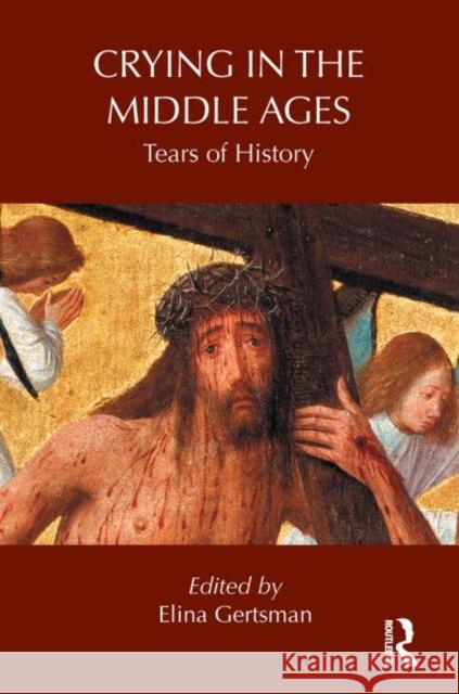 Crying in the Middle Ages: Tears of History Gertsman, Elina 9780415744195 Routledge