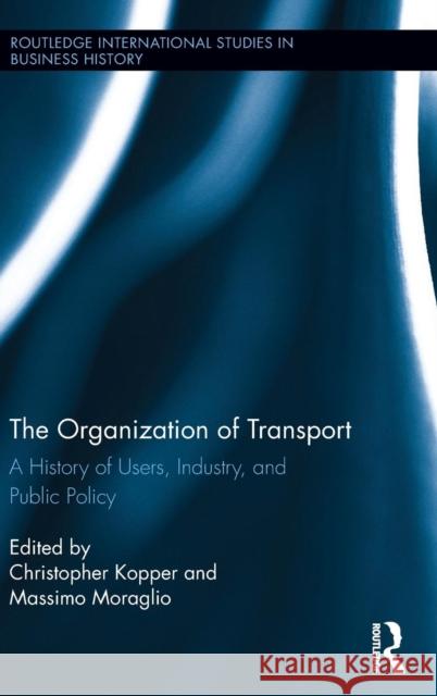 The Organization of Transport: A History of Users, Industry, and Public Policy Massimo Moraglio Christopher Kopper 9780415744201