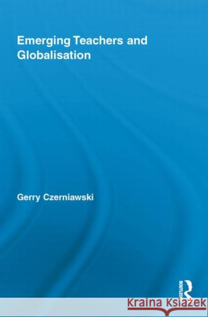 Emerging Teachers and Globalisation Gerry Czerniawski 9780415744287