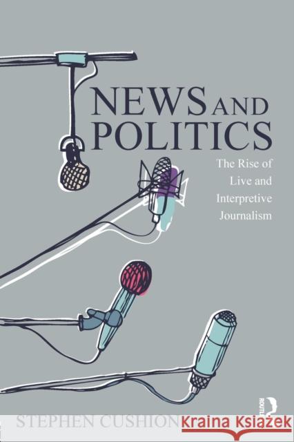 News and Politics: The Rise of Live and Interpretive Journalism Cushion, Stephen 9780415744713