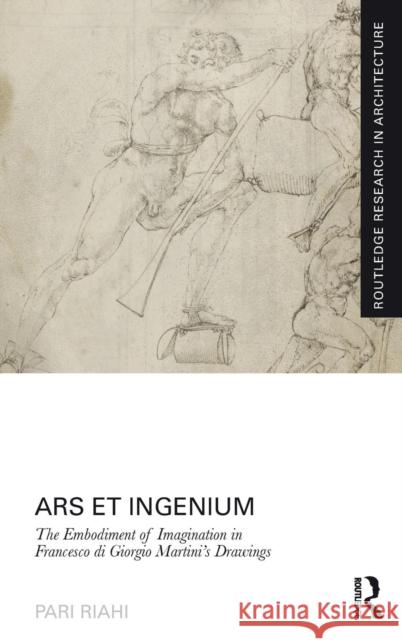 Ars Et Ingenium: The Embodiment of Imagination in Francesco Di Giorgio Martini's Drawings Riahi, Pari 9780415744980 Routledge