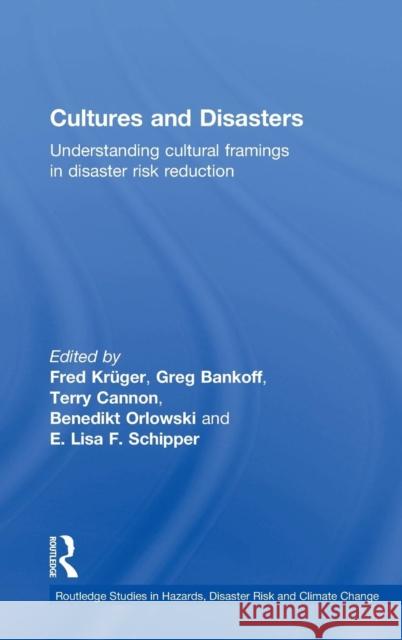 Cultures and Disasters: Understanding Cultural Framings in Disaster Risk Reduction Fred Kruger Greg Bankoff Terry Cannon 9780415745581