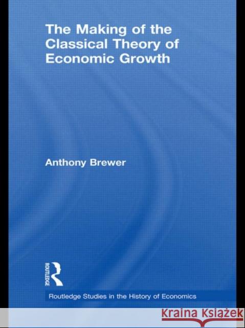 The Making of the Classical Theory of Economic Growth Anthony Brewer 9780415746083