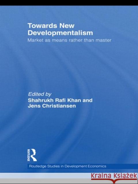 Towards New Developmentalism: Market as Means Rather Than Master Khan, Shahrukh Rafi 9780415746779