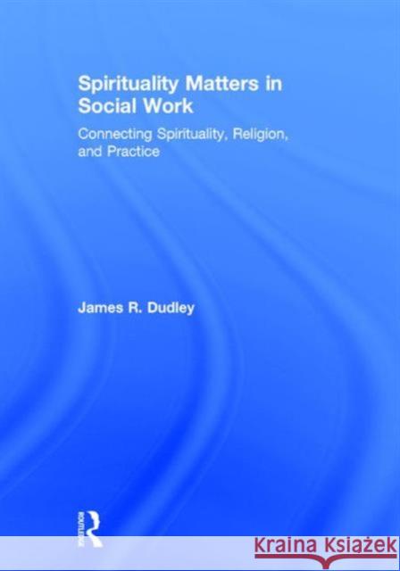 Spirituality Matters in Social Work: Connecting Spirituality, Religion, and Practice Jim Dudley 9780415747035 Routledge