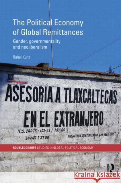 The Political Economy of Global Remittances: Gender, Governmentality and Neoliberalism Kunz, Rahel 9780415747660 Routledge