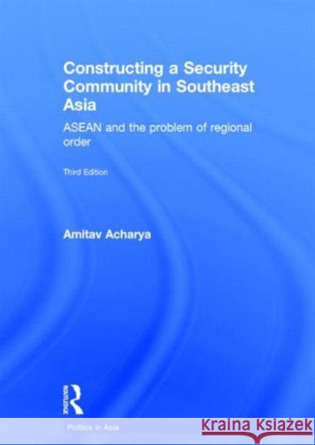 Constructing a Security Community in Southeast Asia: ASEAN and the Problem of Regional Order Acharya, Amitav 9780415747677 Routledge