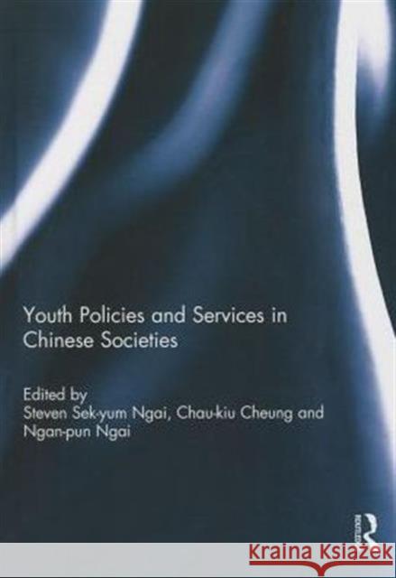 Youth Policies and Services in Chinese Societies Steven Sek Ngai Chau-Kiu Cheung Ngan-Pun Ngai 9780415747783