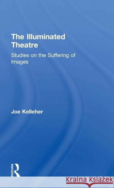 The Illuminated Theatre: Studies on the Suffering of Images Joe Kelleher 9780415748261