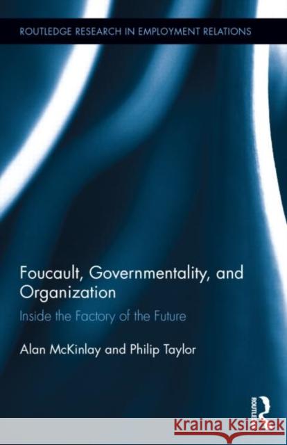 Foucault, Governmentality, and Organization: Inside the Factory of the Future McKinlay, Alan 9780415749053 Routledge