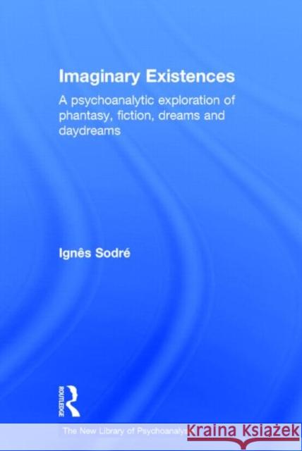 Imaginary Existences: A Psychoanalytic Exploration of Phantasy, Fiction, Dreams and Daydreams Sodre, Ignes 9780415749435 Routledge