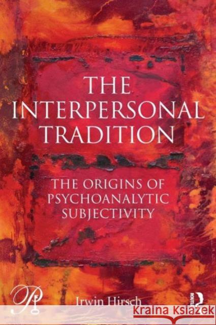 The Interpersonal Tradition: The origins of psychoanalytic subjectivity Hirsch, Irwin 9780415749527 Taylor & Francis
