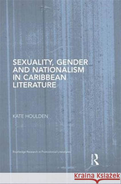 Sexuality, Gender and Nationalism in Caribbean Literature Kate Houlden 9780415749831 Routledge