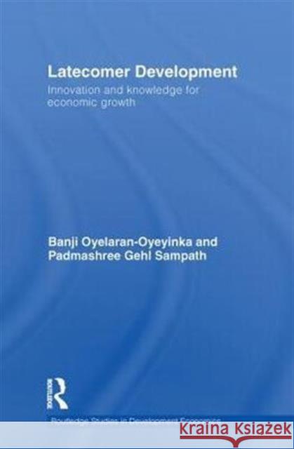 Latecomer Development: Innovation and Knowledge for Economic Growth Oyelaran-Oyeyinka, Banji 9780415749923 Routledge