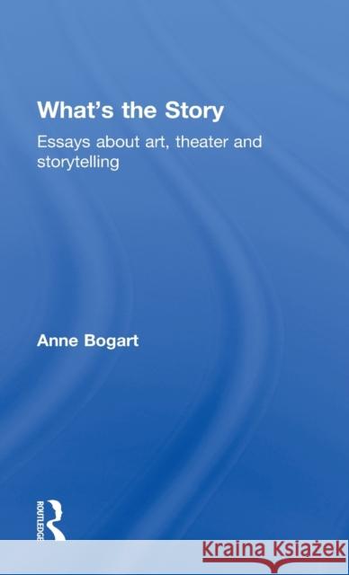 What's the Story: Essays about art, theater and storytelling Bogart, Anne 9780415749985