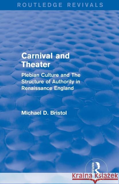 Carnival and Theater (Routledge Revivals): Plebian Culture and the Structure of Authority in Renaissance England Michael D. Bristol 9780415750158 Routledge