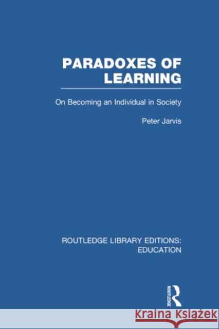 Paradoxes of Learning: On Becoming an Individual in Society Jarvis, Peter 9780415750738 Routledge