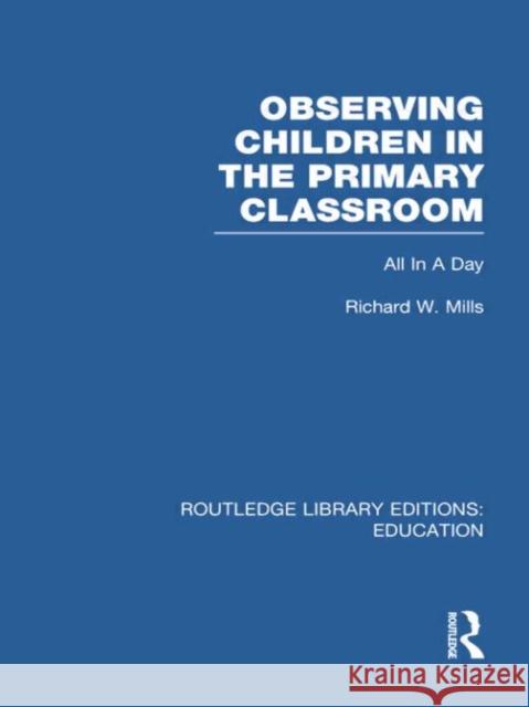 Observing Children in the Primary Classroom (Rle Edu O): All in a Day Mills, Richard 9780415750936