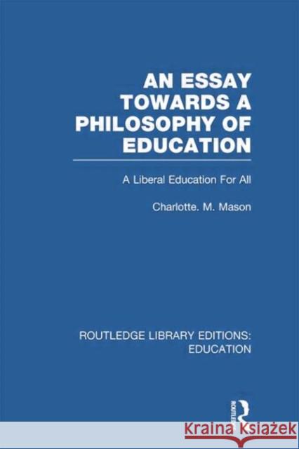 An Essay Towards a Philosophy of Education (Rle Edu K): A Liberal Education for All Mason, Charlotte 9780415751193 Routledge