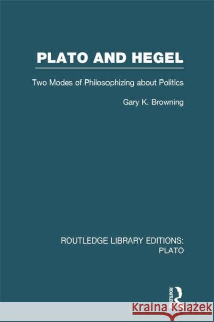 Plato and Hegel (Rle: Plato): Two Modes of Philosophizing about Politics Browning, Gary 9780415751513