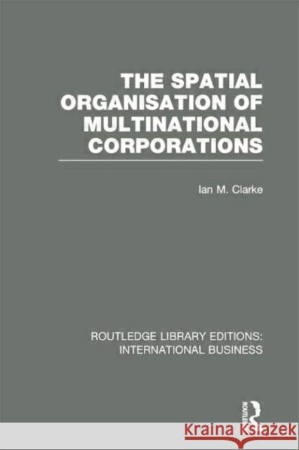 The Spatial Organisation of Multinational Corporations (Rle International Business) Clarke, Ian 9780415751971 Routledge