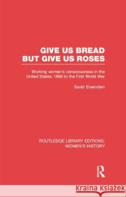 Give Us Bread But Give Us Roses: Working Women's Consciousness in the United States, 1890 to the First World War Sarah Eisenstein 9780415752510 Routledge