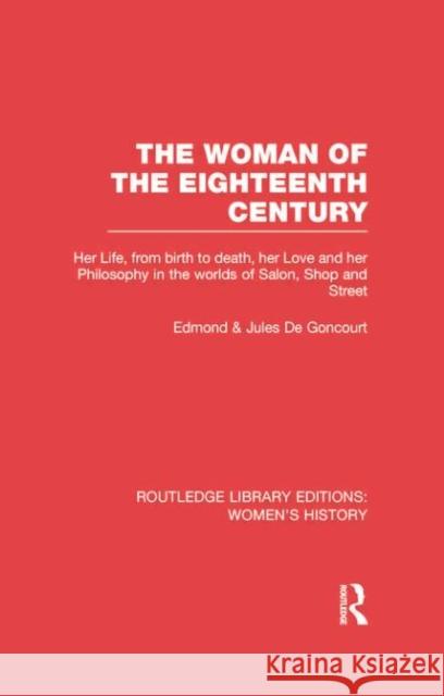 The Woman of the Eighteenth Century: Her Life, from Birth to Death, Her Love and Her Philosophy in the Worlds of Salon, Shop and Street Edmond D Jules D 9780415752534 Routledge