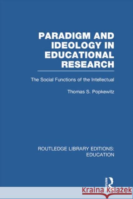 Paradigm and Ideology in Educational Research (Rle Edu L): The Social Functions of the Intellectual Thomas S. Popkewitz 9780415752916 Routledge