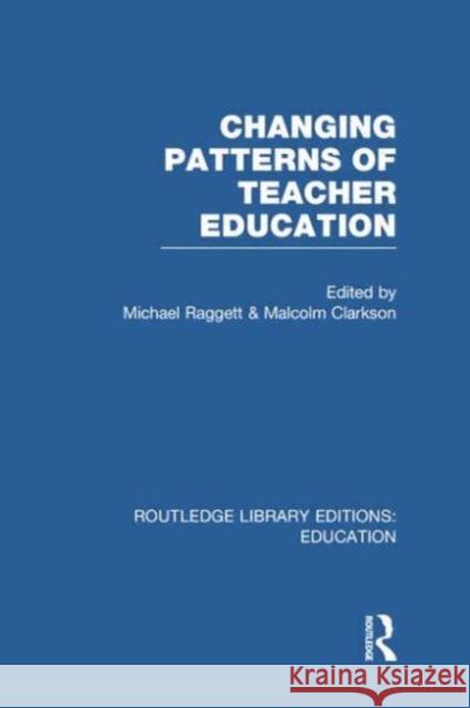 Changing Patterns of Teacher Education (Rle Edu N) Michael Raggett Malcolm Clarkson 9780415753180