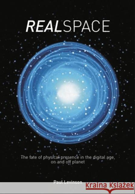 Real Space : The fate of physical presence in the digital age, on and off planet Paul Levinson 9780415753777