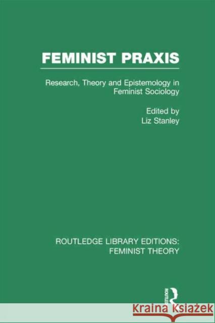 Feminist Praxis (Rle Feminist Theory): Research, Theory and Epistemology in Feminist Sociology Liz Stanley 9780415754149 Routledge