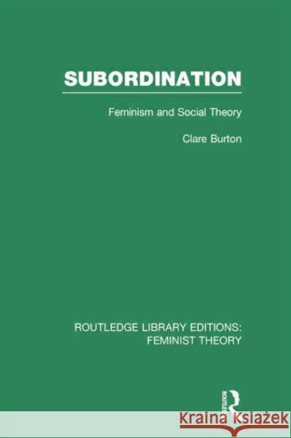 Subordination (Rle Feminist Theory): Feminism and Social Theory Clare Burton 9780415754248 Routledge