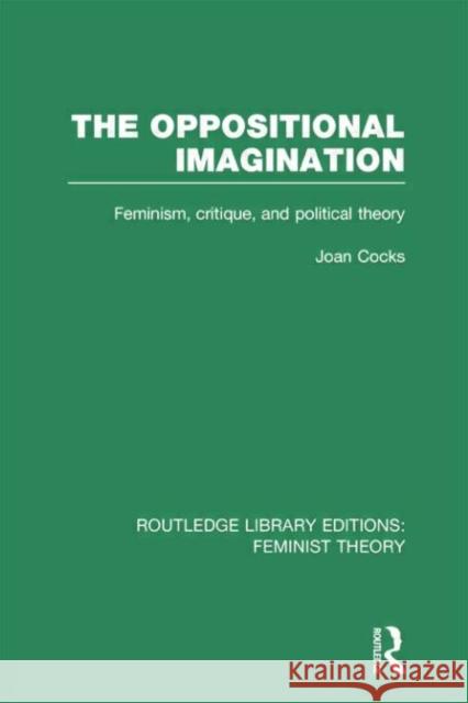 The Oppositional Imagination (Rle Feminist Theory): Feminism, Critique and Political Theory Joan Cocks 9780415754286 Routledge