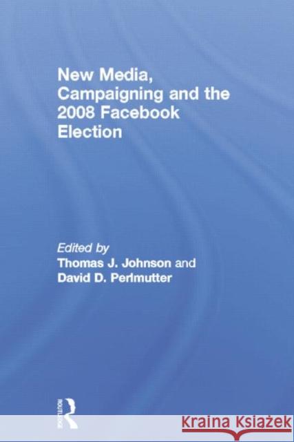 New Media, Campaigning and the 2008 Facebook Election Thomas J. Johnson David D. Perlmutter 9780415754682 Routledge