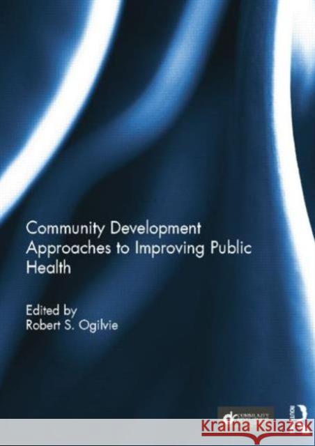 Community Development Approaches to Improving Public Health Robert S. Ogilvie 9780415754750 Routledge