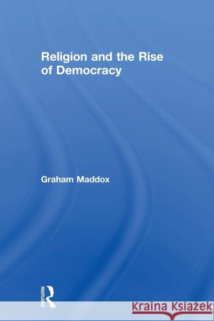 Religion and the Rise of Democracy Graham Maddox 9780415755146 Routledge