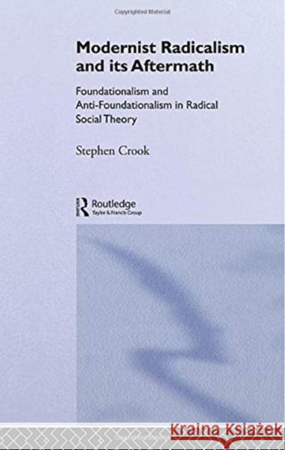 Modernist Radicalism and Its Aftermath: Foundationalism and Anti-Foundationalism in Radical Social Theory Stephen Crook 9780415755153 Routledge