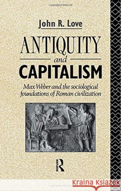 Antiquity and Capitalism: Max Weber and the Sociological Foundations of Roman Civilization John R. Love 9780415755481 Routledge