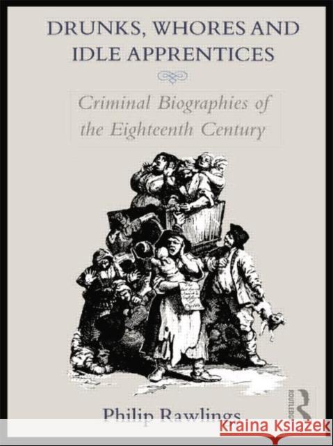 Drunks, Whores and Idle Apprentices: Criminal Biographies of the Eighteenth Century Philip Rawlings 9780415755559 Routledge