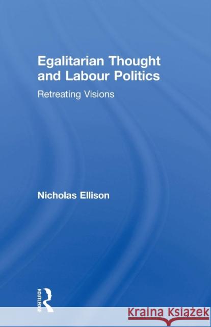 Egalitarian Thought and Labour Politics: Retreating Visions Nick Ellison 9780415755832 Routledge