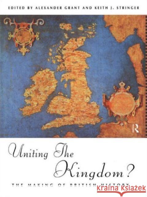 Uniting the Kingdom?: The Making of British History Alexander Grant Keith Stringer 9780415756570 Routledge