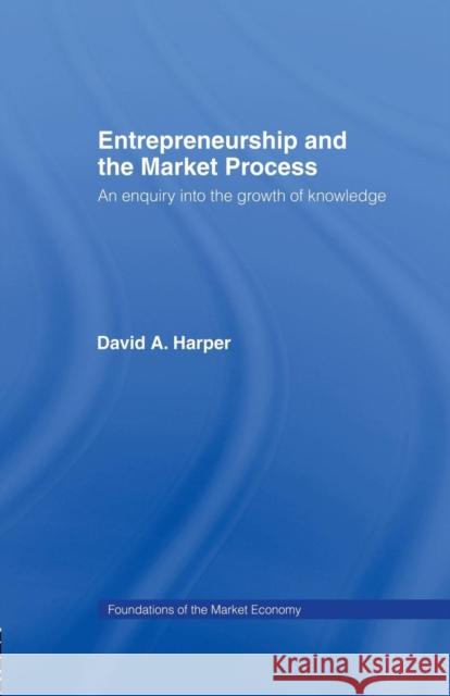 Entrepreneurship and the Market Process: An Enquiry Into the Growth of Knowledge David A. Harper 9780415756587