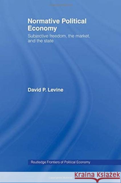 Normative Political Economy: Subjective Freedom, the Market and the State David P. Levine 9780415758369 Routledge